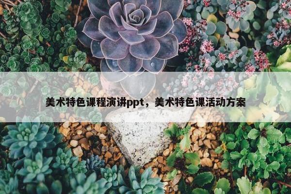 美术特色课程演讲ppt，美术特色课活动方案