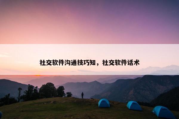社交软件沟通技巧知，社交软件话术