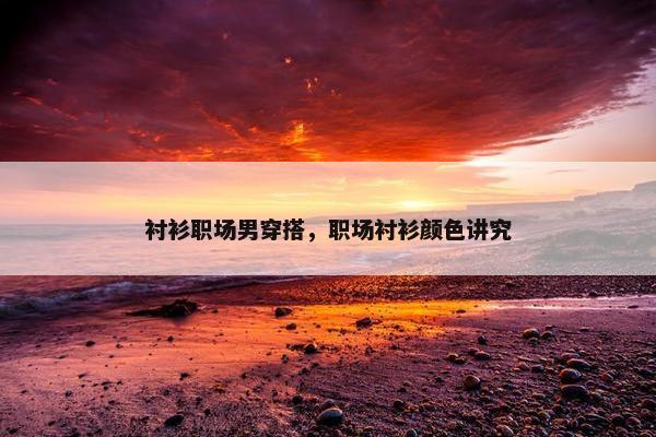 衬衫职场男穿搭，职场衬衫颜色讲究