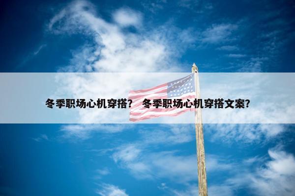 冬季职场心机穿搭？ 冬季职场心机穿搭文案？
