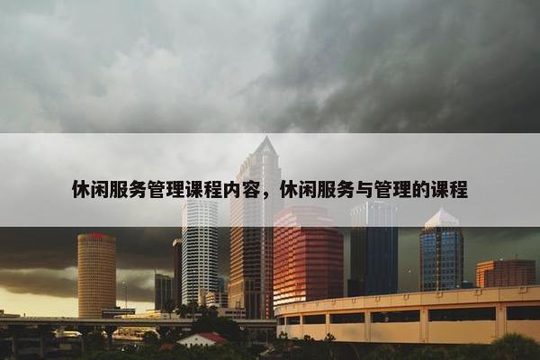休闲服务管理课程内容，休闲服务与管理的课程