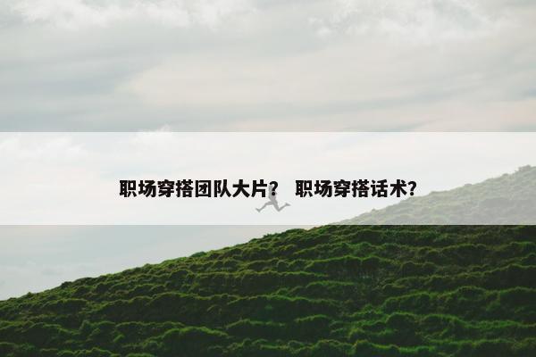 职场穿搭团队大片？ 职场穿搭话术？