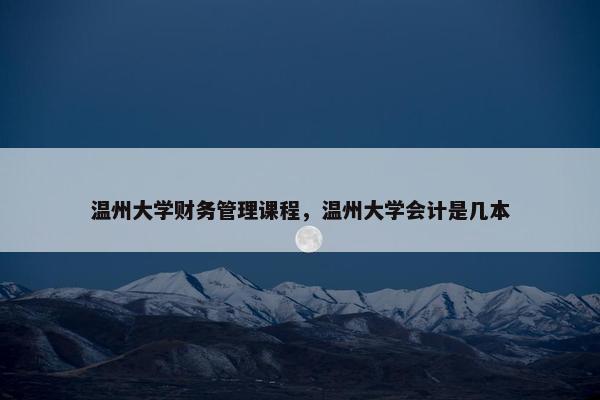 温州大学财务管理课程，温州大学会计是几本