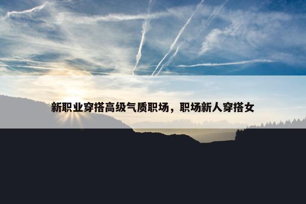 新职业穿搭高级气质职场，职场新人穿搭女