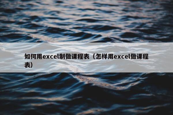 如何用excel制做课程表（怎样用excel做课程表）