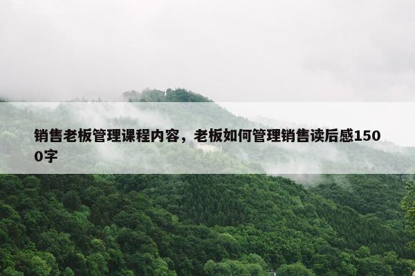 销售老板管理课程内容，老板如何管理销售读后感1500字