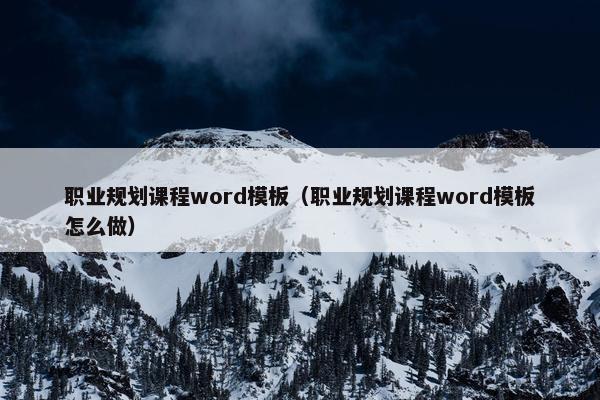职业规划课程word模板（职业规划课程word模板怎么做）