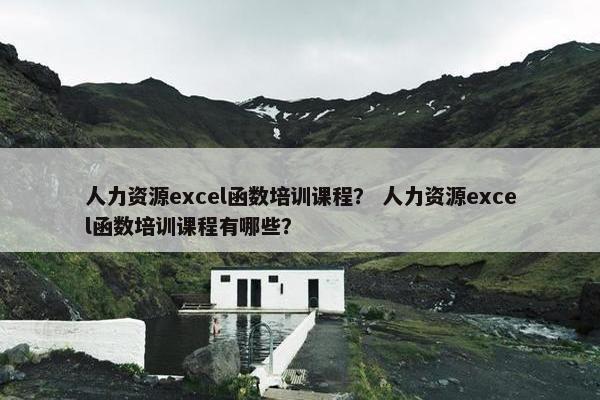 人力资源excel函数培训课程？ 人力资源excel函数培训课程有哪些？