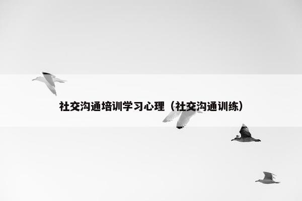 社交沟通培训学习心理（社交沟通训练）