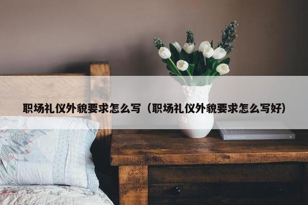 职场礼仪外貌要求怎么写（职场礼仪外貌要求怎么写好）