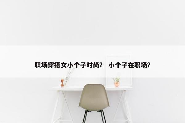 职场穿搭女小个子时尚？ 小个子在职场？