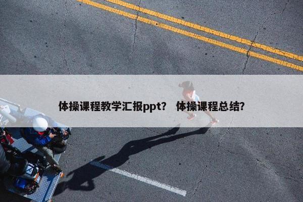 体操课程教学汇报ppt？ 体操课程总结？