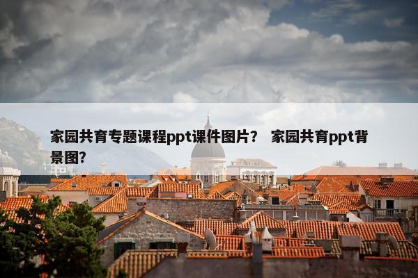 家园共育专题课程ppt课件图片？ 家园共育ppt背景图？