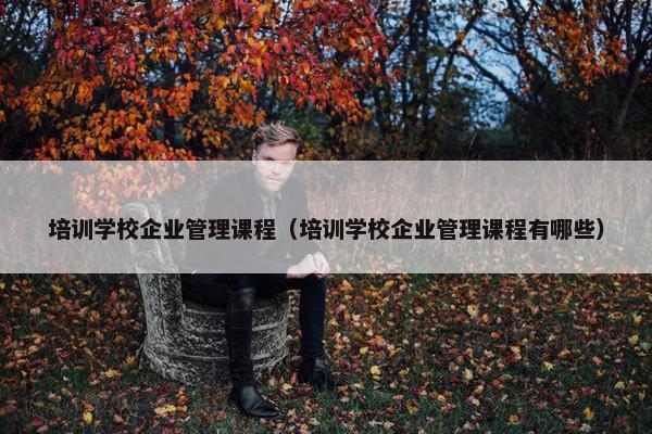 培训学校企业管理课程（培训学校企业管理课程有哪些）