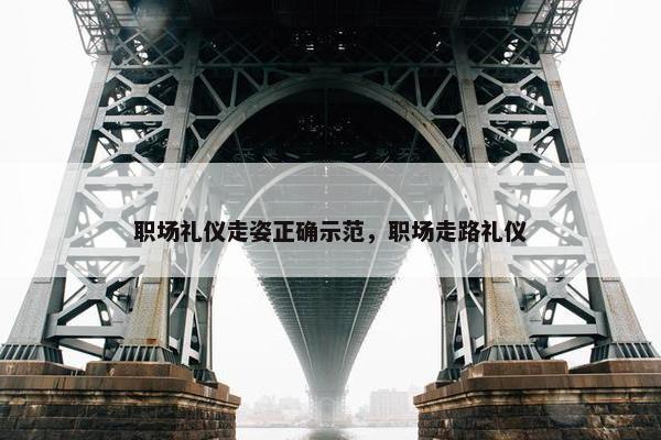 职场礼仪走姿正确示范，职场走路礼仪