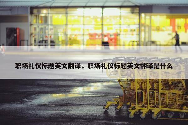 职场礼仪标题英文翻译，职场礼仪标题英文翻译是什么