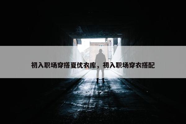 初入职场穿搭夏优衣库，初入职场穿衣搭配