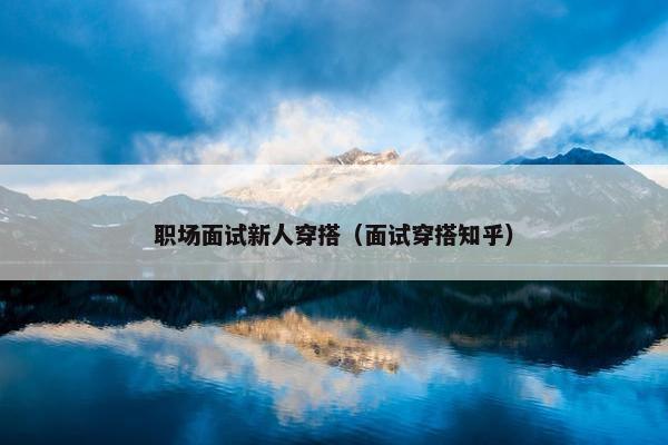 职场面试新人穿搭（面试穿搭知乎）