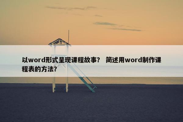 以word形式呈现课程故事？ 简述用word制作课程表的方法？