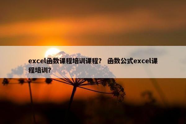 excel函数课程培训课程？ 函数公式excel课程培训？
