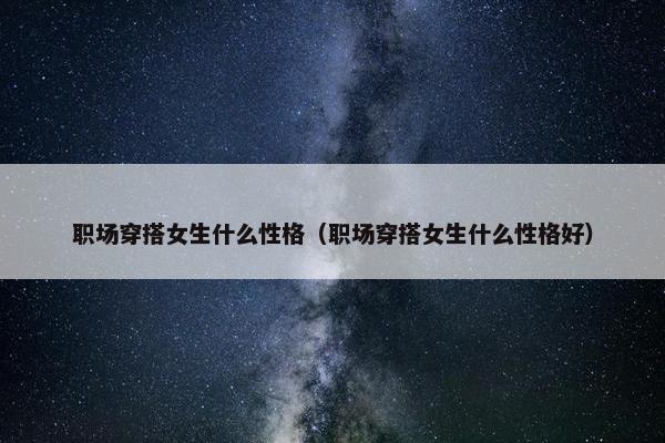 职场穿搭女生什么性格（职场穿搭女生什么性格好）