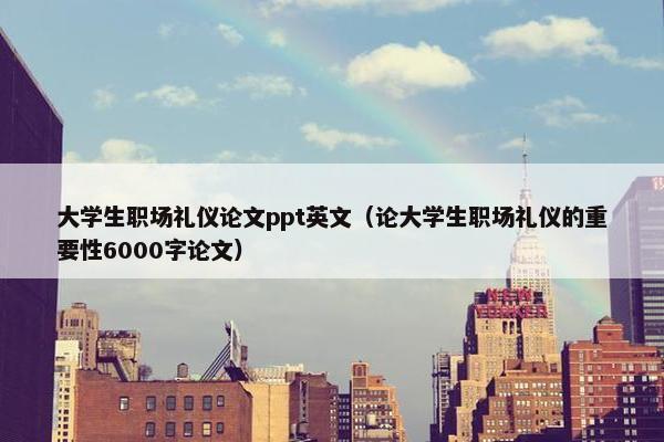 大学生职场礼仪论文ppt英文（论大学生职场礼仪的重要性6000字论文）