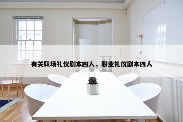 有关职场礼仪剧本四人，职业礼仪剧本四人