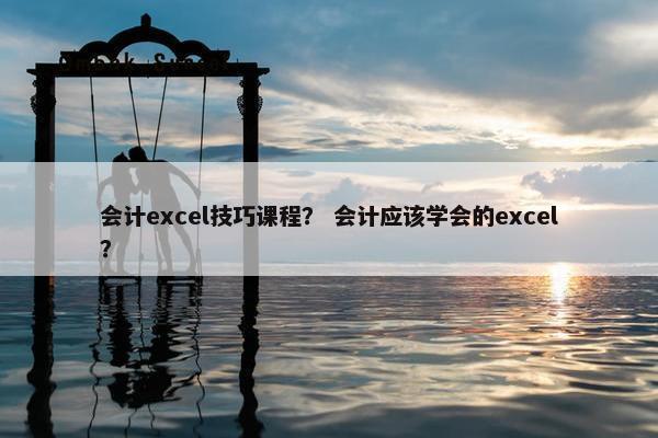 会计excel技巧课程？ 会计应该学会的excel？
