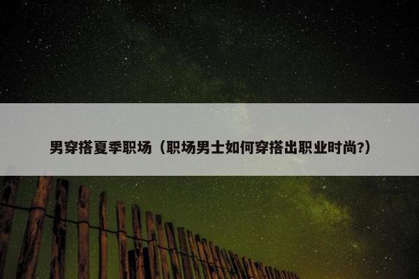 男穿搭夏季职场（职场男士如何穿搭出职业时尚?）