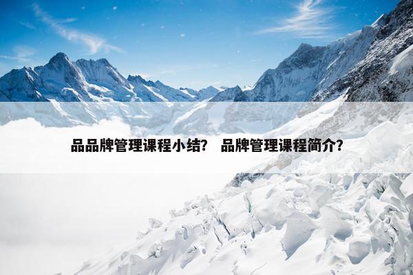 品品牌管理课程小结？ 品牌管理课程简介？