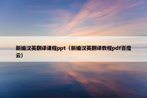 新编汉英翻译课程ppt（新编汉英翻译教程pdf百度云）