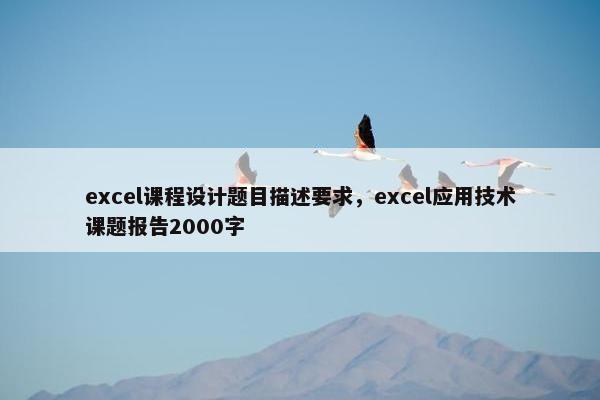 excel课程设计题目描述要求，excel应用技术课题报告2000字