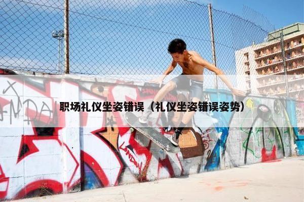 职场礼仪坐姿错误（礼仪坐姿错误姿势）