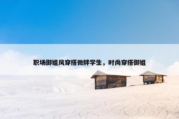 职场御姐风穿搭微胖学生，时尚穿搭御姐