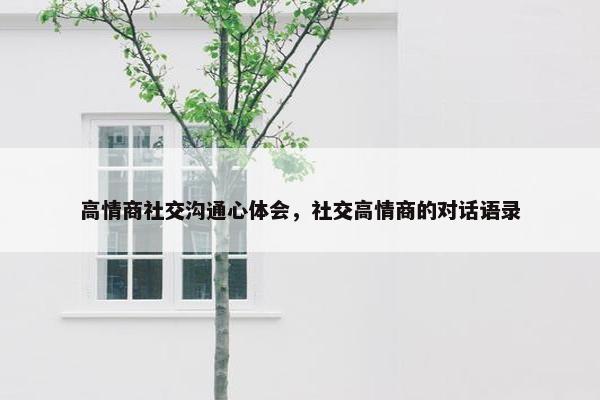高情商社交沟通心体会，社交高情商的对话语录
