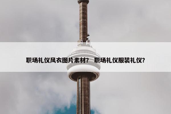 职场礼仪风衣图片素材？ 职场礼仪服装礼仪？