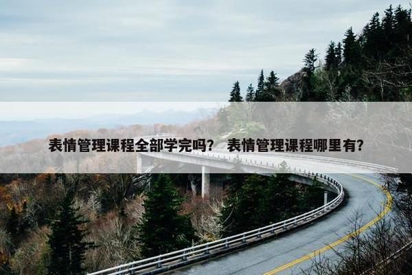 表情管理课程全部学完吗？ 表情管理课程哪里有？