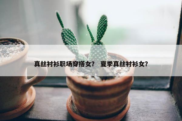 真丝衬衫职场穿搭女？ 夏季真丝衬衫女？