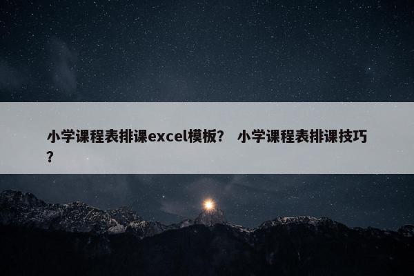 小学课程表排课excel模板？ 小学课程表排课技巧？