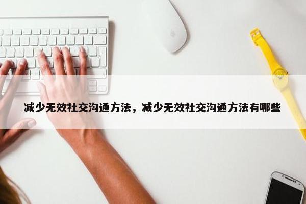 减少无效社交沟通方法，减少无效社交沟通方法有哪些