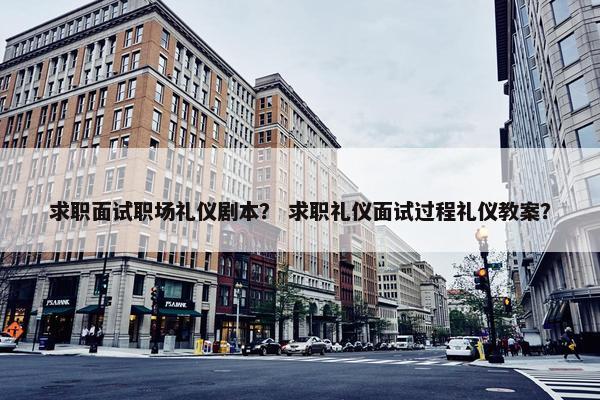 求职面试职场礼仪剧本？ 求职礼仪面试过程礼仪教案？