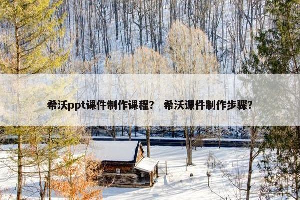 希沃ppt课件制作课程？ 希沃课件制作步骤？