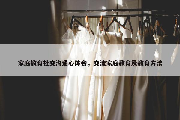 家庭教育社交沟通心体会，交流家庭教育及教育方法