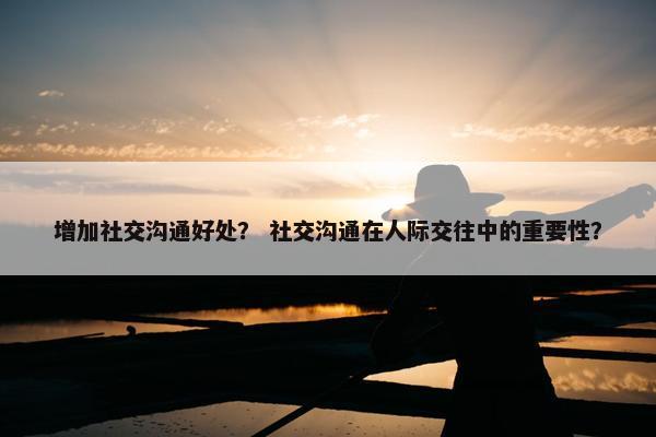 增加社交沟通好处？ 社交沟通在人际交往中的重要性？