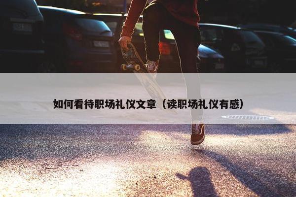 如何看待职场礼仪文章（读职场礼仪有感）