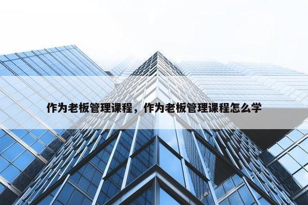 作为老板管理课程，作为老板管理课程怎么学