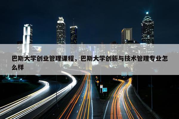 巴斯大学创业管理课程，巴斯大学创新与技术管理专业怎么样