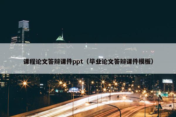 课程论文答辩课件ppt（毕业论文答辩课件模板）