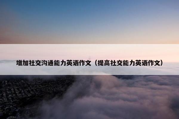 增加社交沟通能力英语作文（提高社交能力英语作文）
