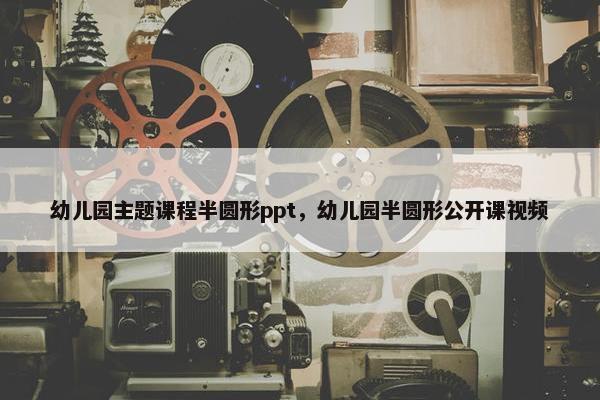 幼儿园主题课程半圆形ppt，幼儿园半圆形公开课视频